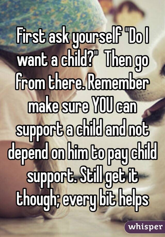 First ask yourself "Do I want a child?"  Then go from there. Remember make sure YOU can support a child and not depend on him to pay child support. Still get it though; every bit helps