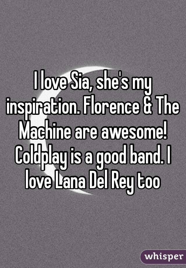 I love Sia, she's my inspiration. Florence & The Machine are awesome! Coldplay is a good band. I love Lana Del Rey too