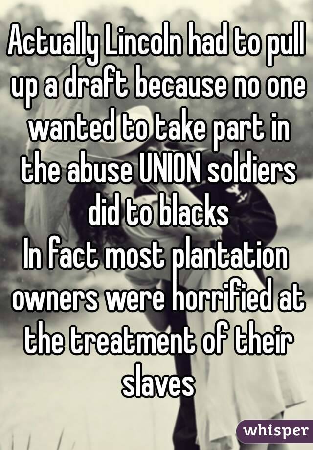 Actually Lincoln had to pull up a draft because no one wanted to take part in the abuse UNION soldiers did to blacks
In fact most plantation owners were horrified at the treatment of their slaves