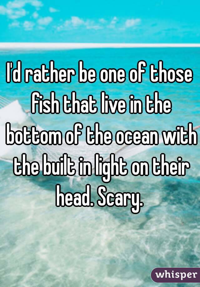 I'd rather be one of those fish that live in the bottom of the ocean with the built in light on their head. Scary. 