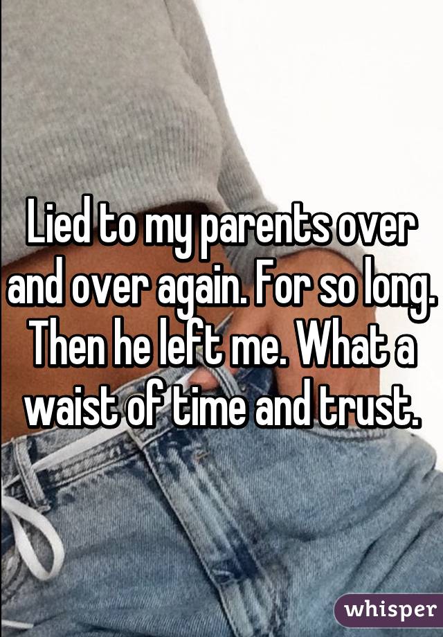 Lied to my parents over and over again. For so long. Then he left me. What a waist of time and trust.