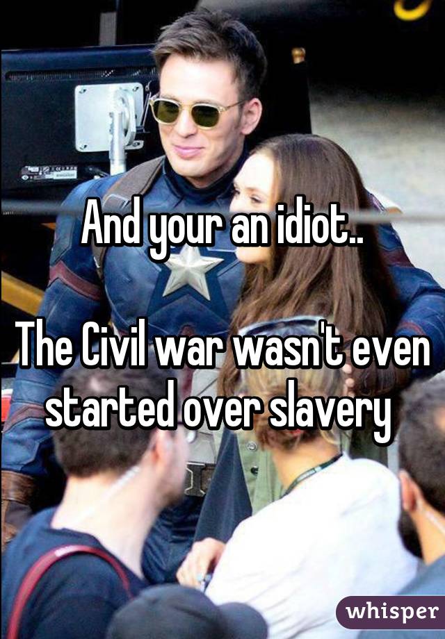 And your an idiot..

The Civil war wasn't even started over slavery 