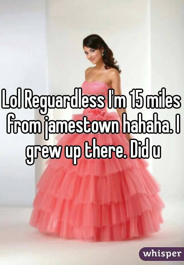 Lol Reguardless I'm 15 miles from jamestown hahaha. I grew up there. Did u