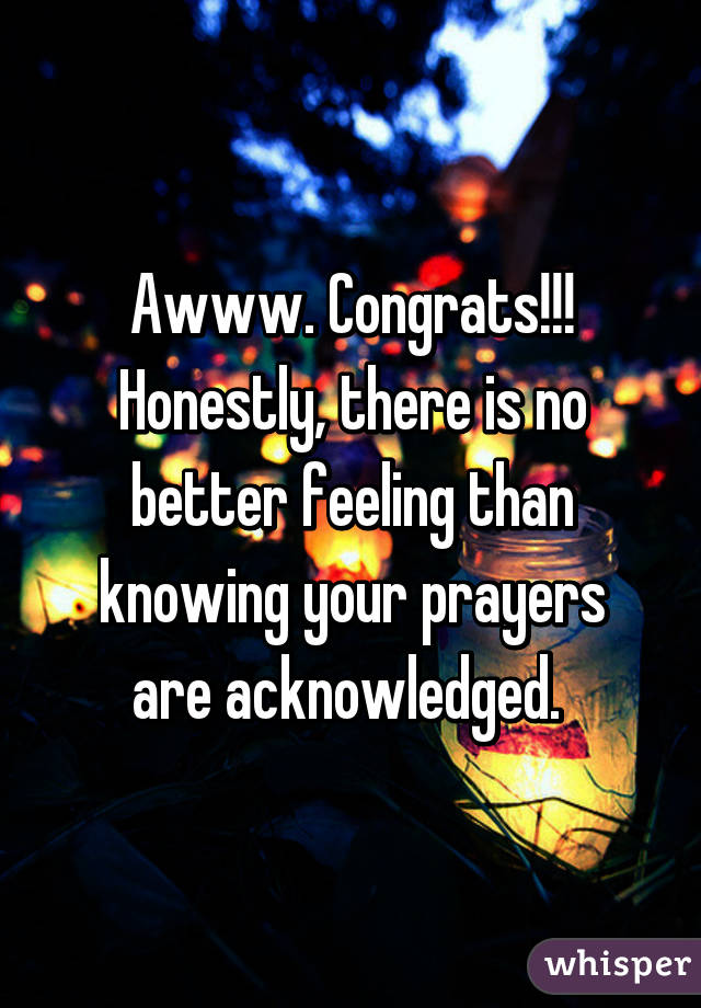 Awww. Congrats!!! Honestly, there is no better feeling than knowing your prayers are acknowledged. 