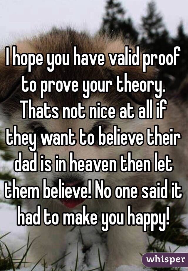 I hope you have valid proof to prove your theory. Thats not nice at all if they want to believe their dad is in heaven then let them believe! No one said it had to make you happy!