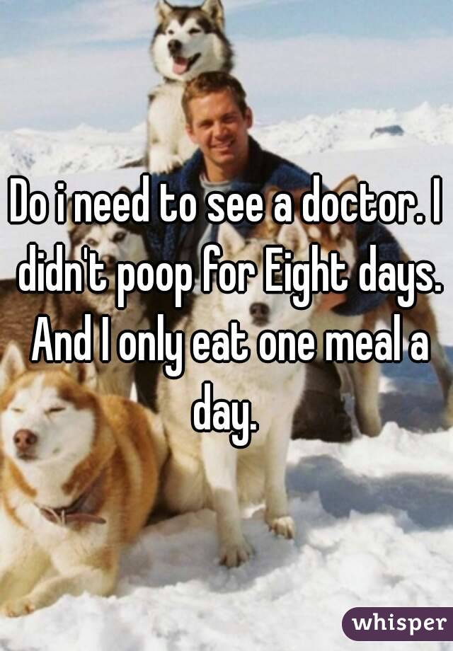 Do i need to see a doctor. I didn't poop for Eight days. And I only eat one meal a day. 