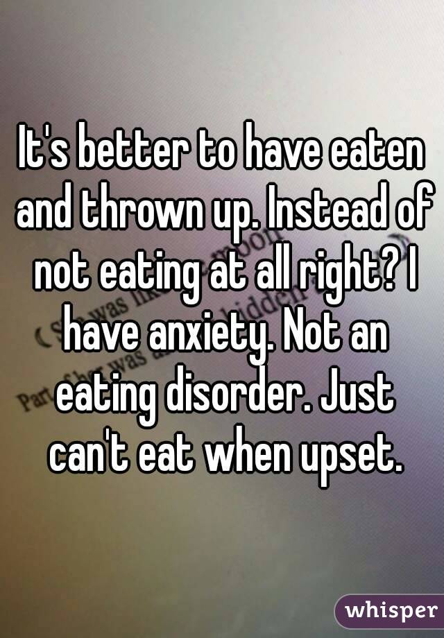 It's better to have eaten and thrown up. Instead of not eating at all right? I have anxiety. Not an eating disorder. Just can't eat when upset.