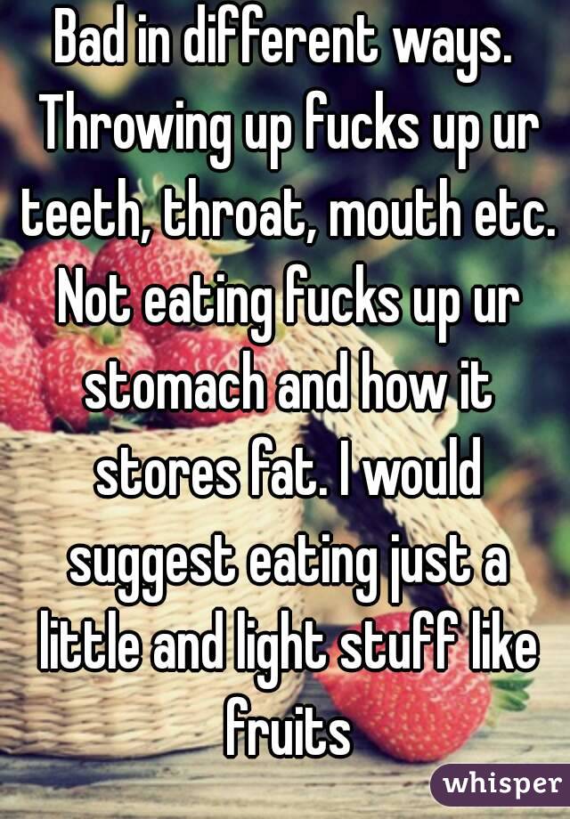 Bad in different ways. Throwing up fucks up ur teeth, throat, mouth etc. Not eating fucks up ur stomach and how it stores fat. I would suggest eating just a little and light stuff like fruits