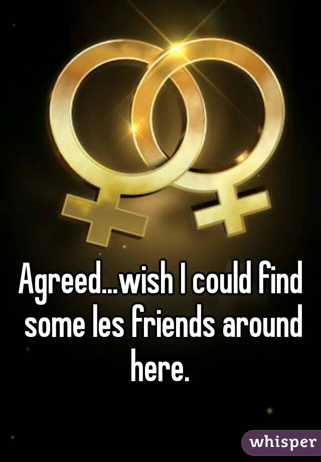 Agreed...wish I could find some les friends around here. 