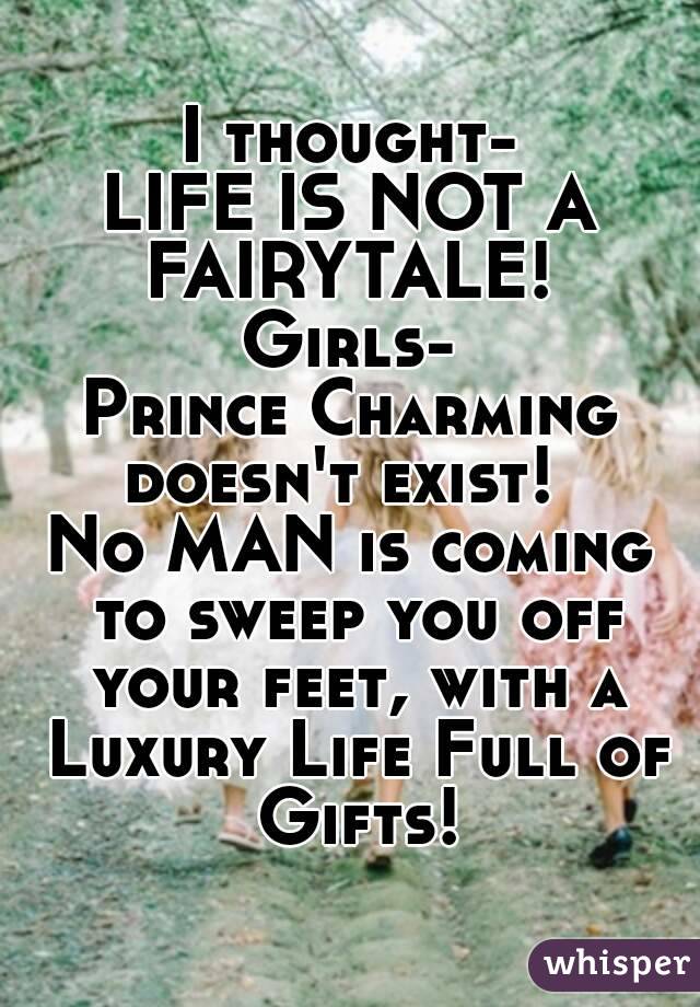 I thought-
LIFE IS NOT A FAIRYTALE! 
Girls-
Prince Charming doesn't exist!  
No MAN is coming to sweep you off your feet, with a Luxury Life Full of Gifts!