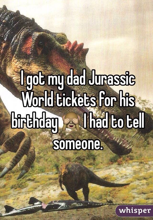 I got my dad Jurassic World tickets for his birthday 🙈 I had to tell someone. 