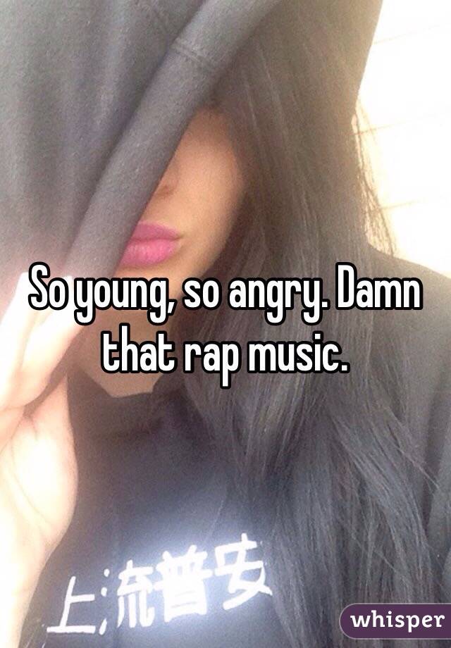 So young, so angry. Damn that rap music. 