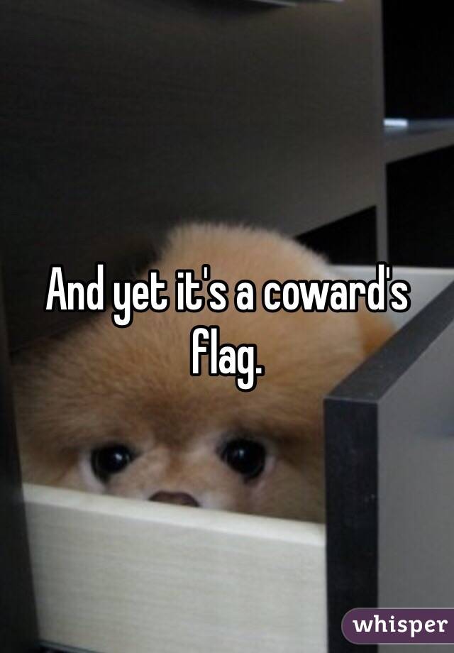 And yet it's a coward's flag.