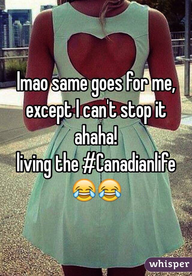 lmao same goes for me, except I can't stop it ahaha! 
living the #Canadianlife
😂😂