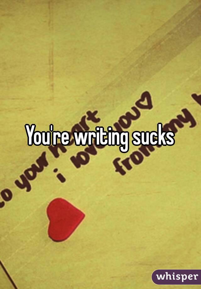 You're writing sucks