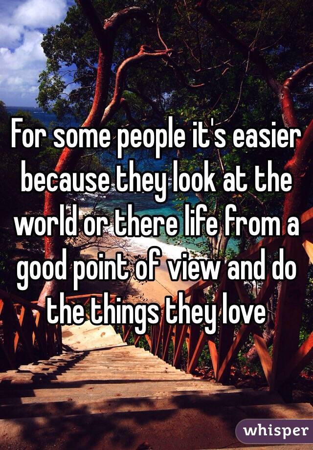 For some people it's easier because they look at the world or there life from a good point of view and do the things they love 