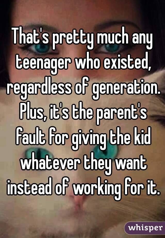 That's pretty much any teenager who existed, regardless of generation. Plus, it's the parent's fault for giving the kid whatever they want instead of working for it.
