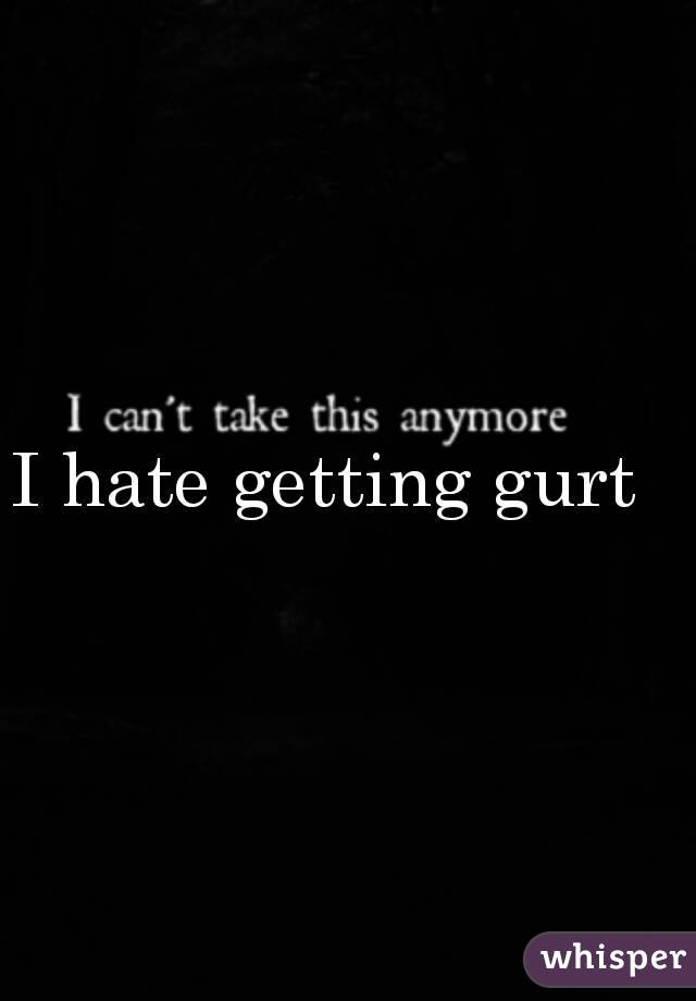 I hate getting gurt