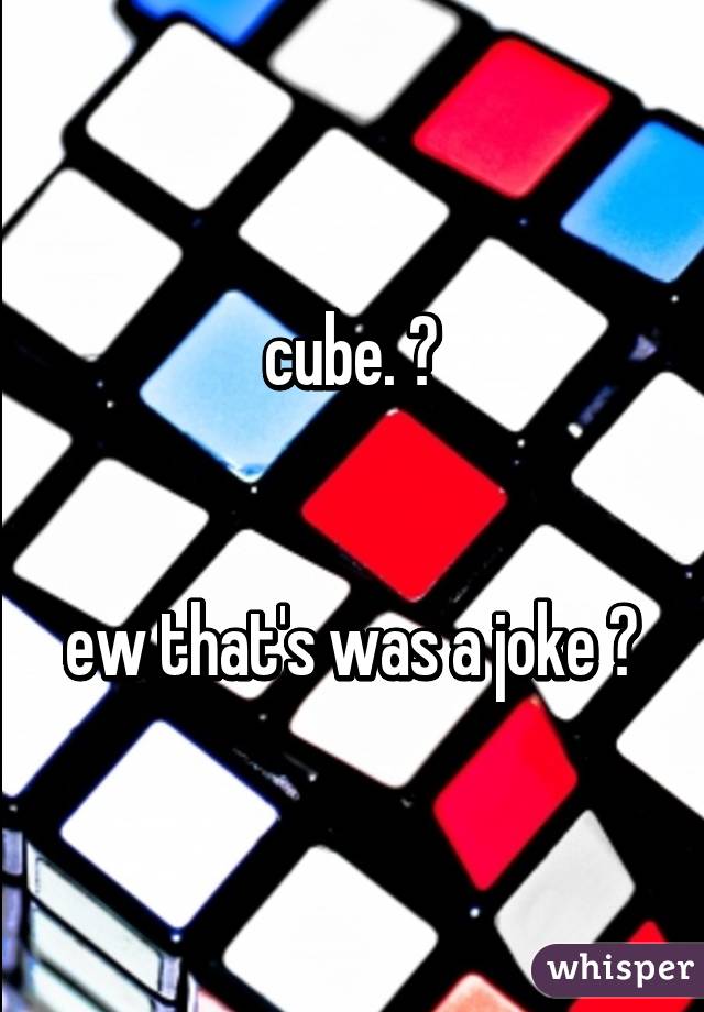 cube. 🙊


ew that's was a joke 😳