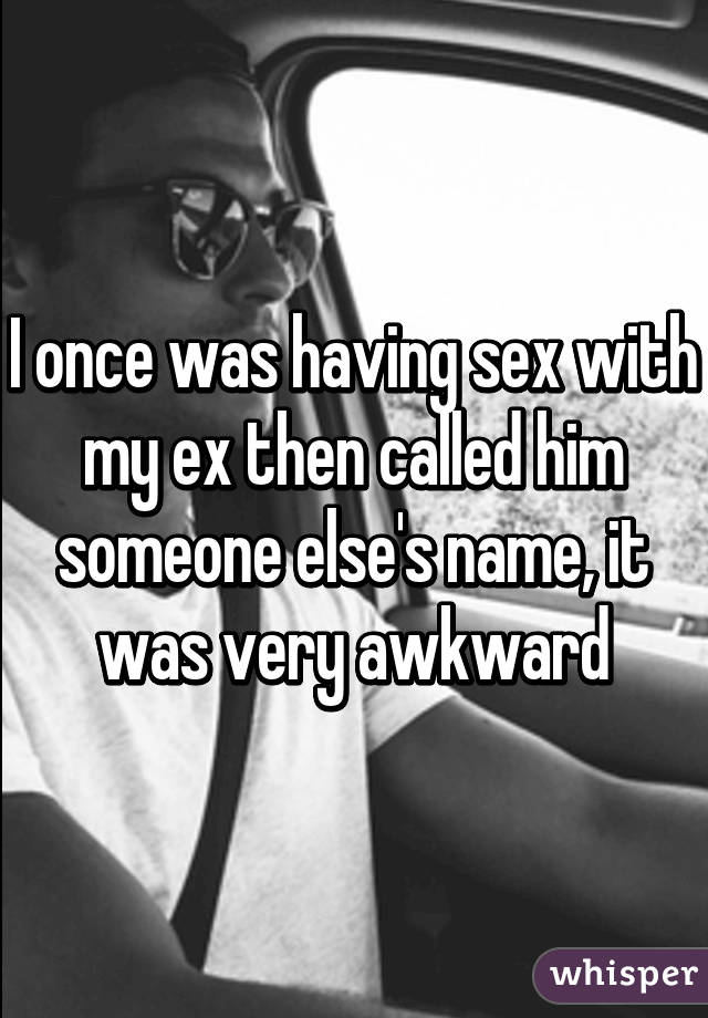 I once was having sex with my ex then called him someone else's name, it was very awkward