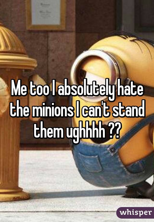 Me too I absolutely hate the minions I can't stand them ughhhh 😑😑