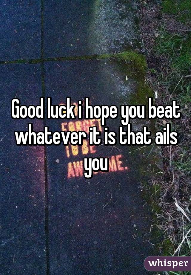 Good luck i hope you beat whatever it is that ails you