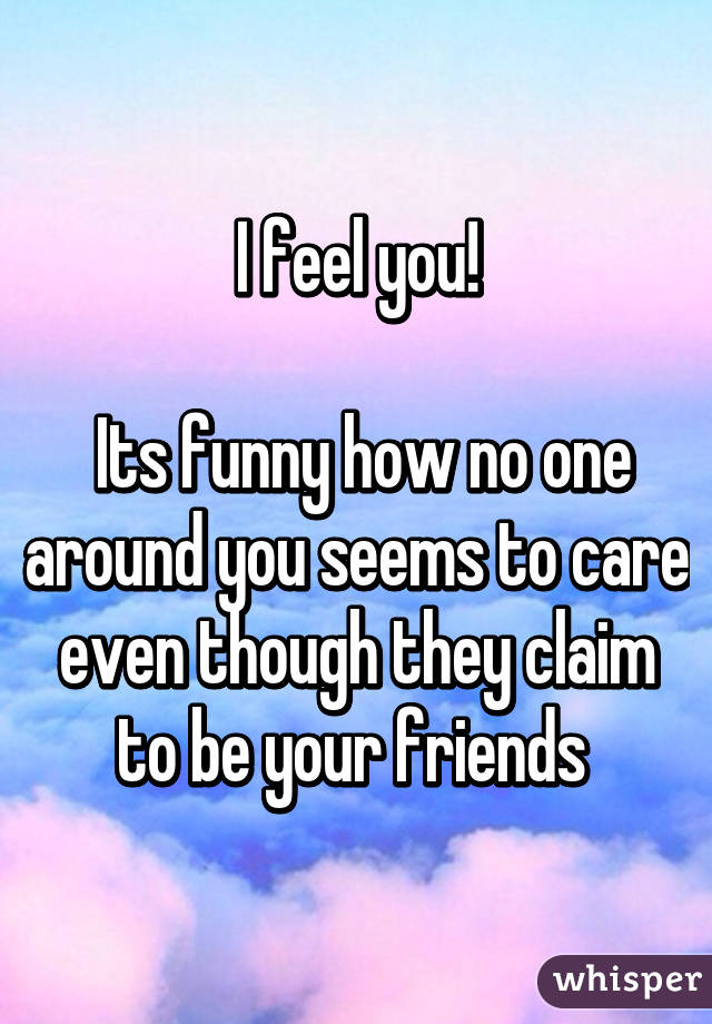 I feel you!

 Its funny how no one around you seems to care even though they claim to be your friends 