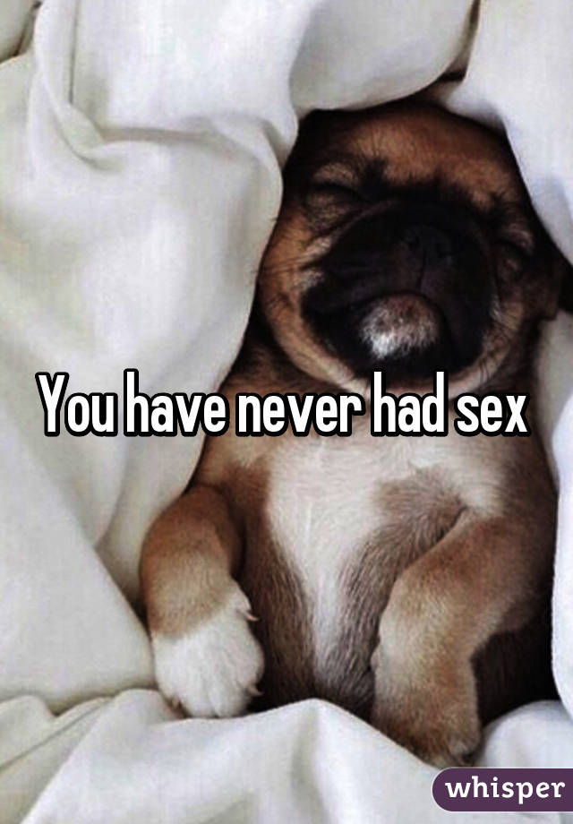 You have never had sex 