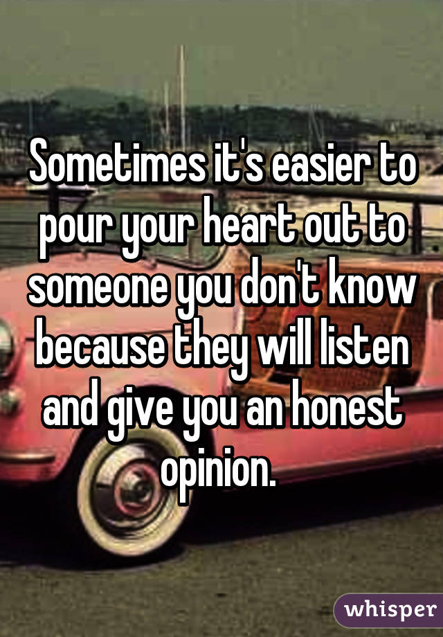 Sometimes it's easier to pour your heart out to someone you don't know because they will listen and give you an honest opinion. 