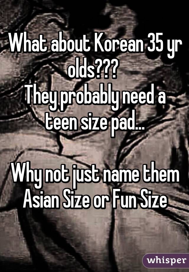 What about Korean 35 yr olds??? 
They probably need a teen size pad...

Why not just name them Asian Size or Fun Size
