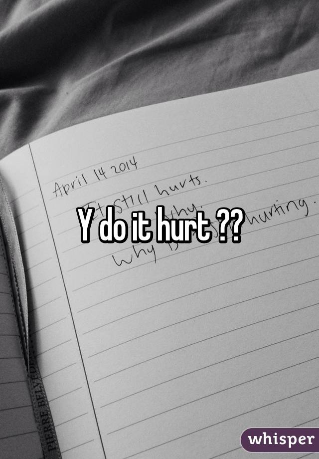 Y do it hurt ??