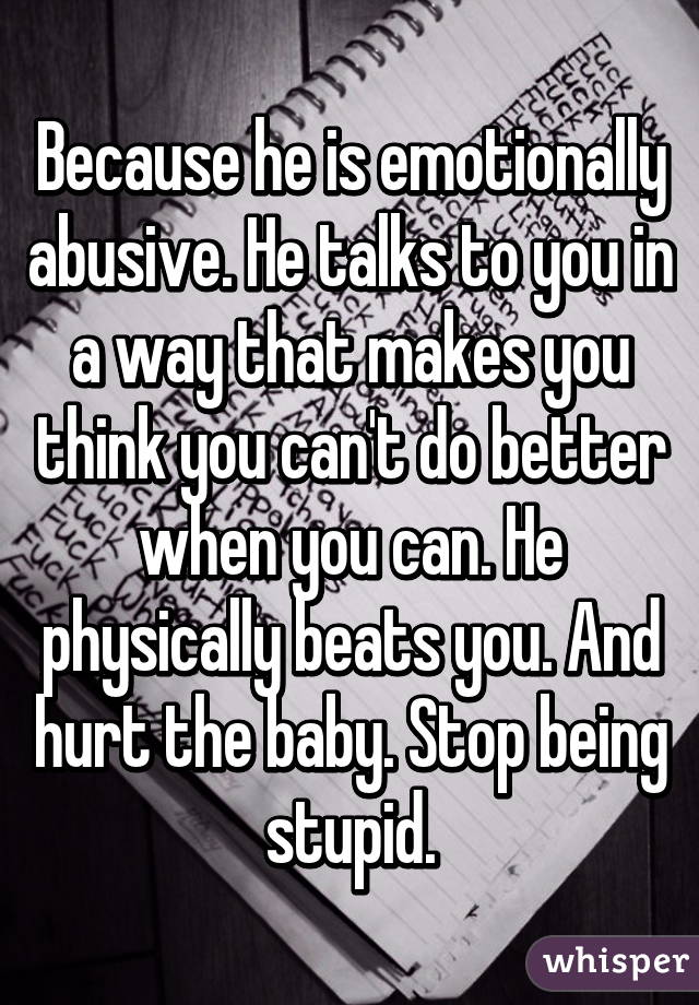 Because he is emotionally abusive. He talks to you in a way that makes you think you can't do better when you can. He physically beats you. And hurt the baby. Stop being stupid.