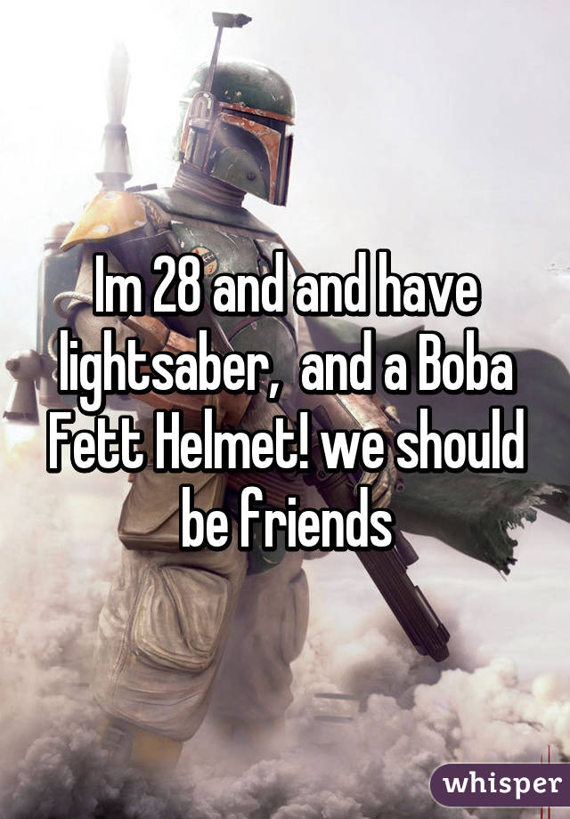 Im 28 and and have lightsaber,  and a Boba Fett Helmet! we should be friends