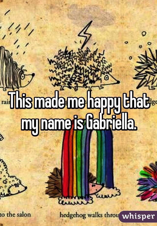 This made me happy that my name is Gabriella.