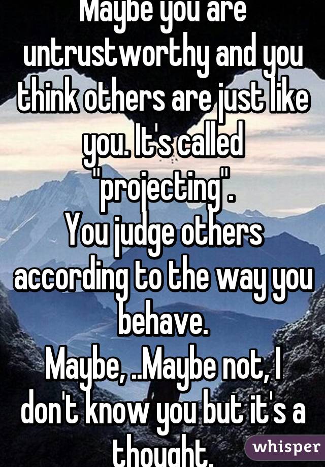 Maybe you are untrustworthy and you think others are just like you. It's called "projecting".
You judge others according to the way you behave.
Maybe, ..Maybe not, I don't know you but it's a thought.