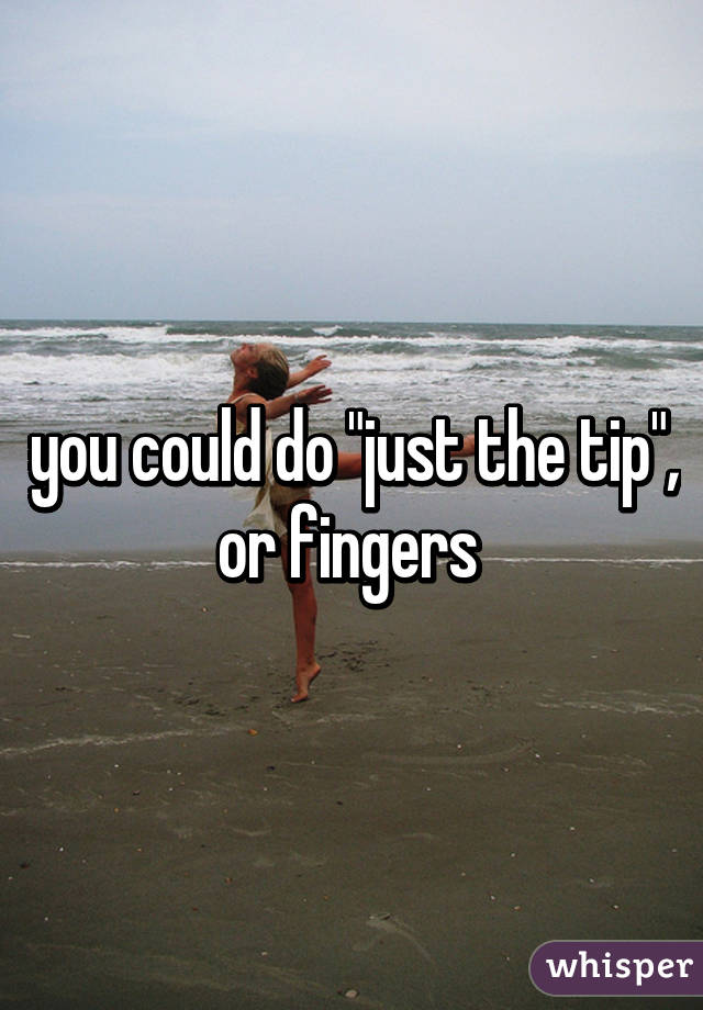 you could do "just the tip", or fingers 