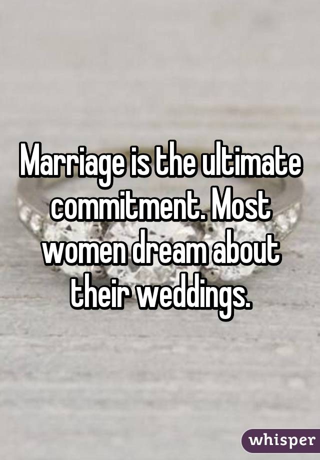 Marriage is the ultimate commitment. Most women dream about their weddings.