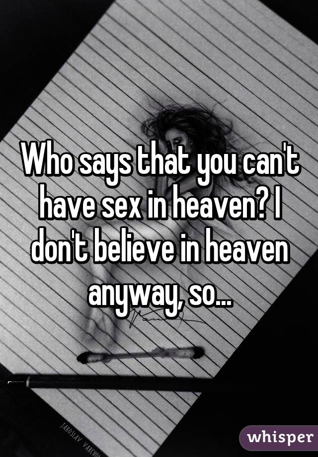 Who says that you can't have sex in heaven? I don't believe in heaven anyway, so...