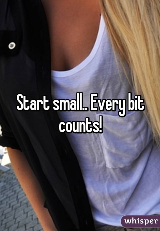 Start small.. Every bit counts!