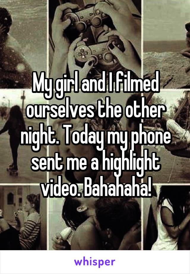 My girl and I filmed ourselves the other night. Today my phone sent me a highlight video. Bahahaha!