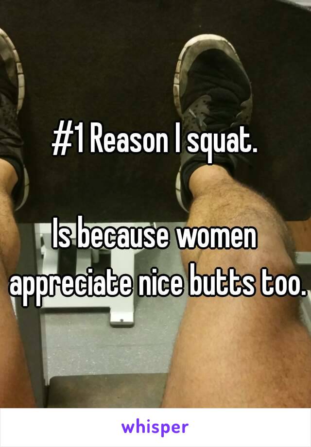 #1 Reason I squat.

Is because women appreciate nice butts too.