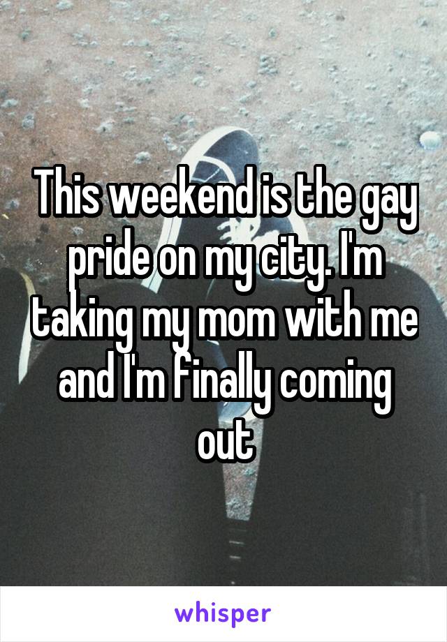 This weekend is the gay pride on my city. I'm taking my mom with me and I'm finally coming out