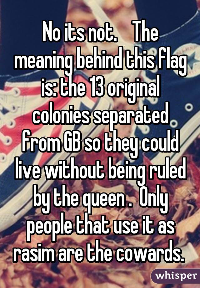 No its not.    The meaning behind this flag is: the 13 original colonies separated from GB so they could live without being ruled by the queen .  Only people that use it as rasim are the cowards. 