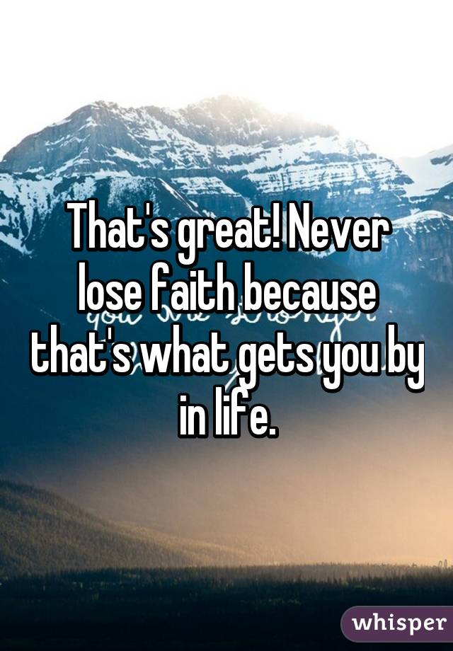That's great! Never lose faith because that's what gets you by in life.