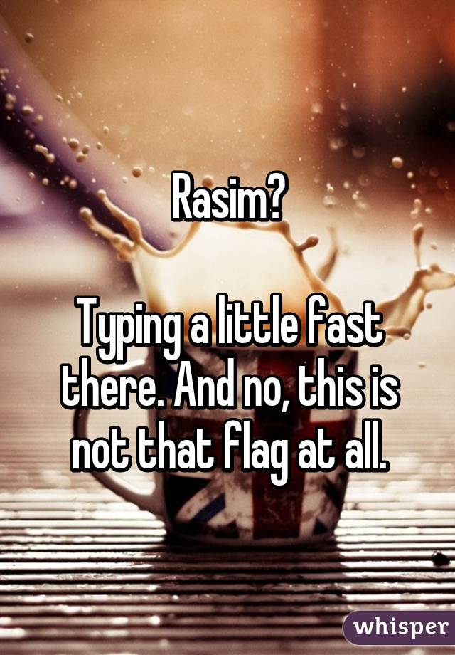 Rasim?

Typing a little fast there. And no, this is not that flag at all.