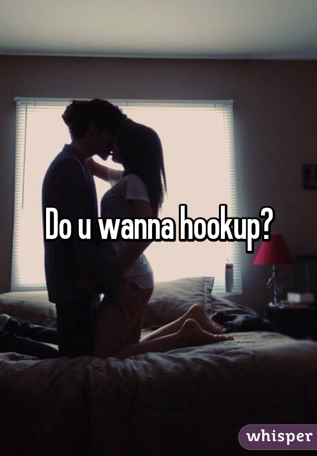 Do u wanna hookup?