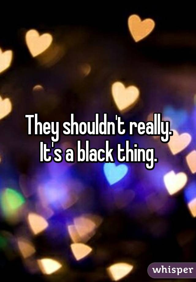 They shouldn't really. It's a black thing.