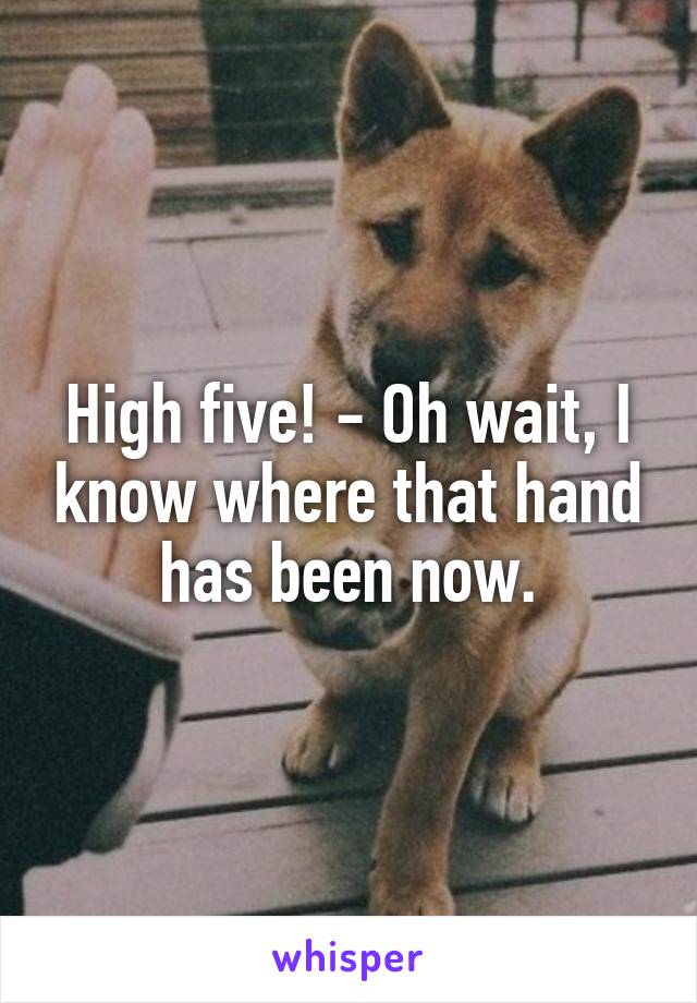 High five! - Oh wait, I know where that hand has been now.