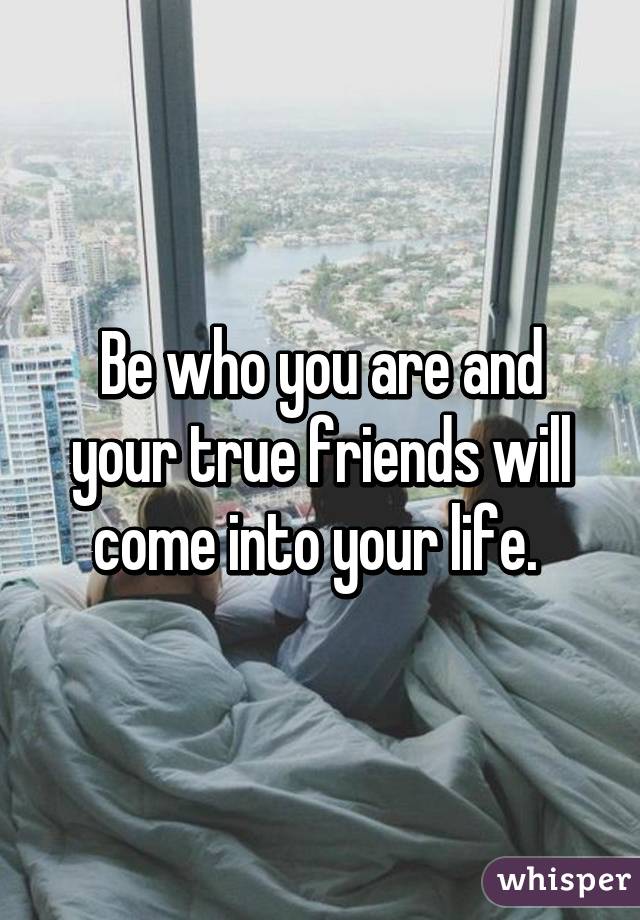 Be who you are and your true friends will come into your life. 