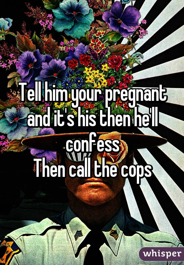 Tell him your pregnant and it's his then he'll confess
Then call the cops